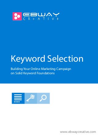 Keyword Selection 
Building Your Online Marketing Campaign 
on Solid Keyword Foundations 
www.ebwaycreative.com 
 
