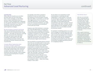 27 
Part Three 
Advanced Lead Nurturing 
How Marketo Does It 
Sales reps can recycle leads 
back to marketing simply by 
clickinga button. When leads 
are recycled, they can mark 
one of two reasons: “Target 
Company But Did Not Connect” 
or “Target Company But No 
Active Evaluation”. If the latter 
is chosen, the rep can also select 
a timeframe: two weeks, one 
month, three months, six months, 
or Unknown. 
When a specific timeframe is 
chosen, the rep can be confident 
that the prospect will receive 
a customized nurturing path 
optimized for that time period — 
including personalized contacts 
from the rep — and that after the 
specified time, the lead will be 
sent back to the rep automatically 
for follow-up. 
Lead Recycling 
When leads are recycled, you can either 
put them back into one of your basic 
Stay in Touch campaigns, or even better, 
you can create a specialized version of 
the Stay in Touch campaign that is optimized 
for the specific information the rep collected 
during their interactions (e.g. interests 
and timing). Here are some tips for 
optimizing these strategies: 
Be extra sensitive to relevancy and timing 
Have reps add detailed notes about their 
interactions so far and why the lead is being 
recycled — and make sure that your nurturing 
approach accounts for this information. 
You may even want to work with sales 
to develop custom fields in your CRM 
and marketing automation solutions that 
will help you increase relevancy with these 
recycled leads. 
Consider different approaches when 
you know a prospect’s timeframe 
In many cases, leads will be recycled because 
they are still researching or their timeframe 
to buy falls outside of what your company 
considers sales ready. In other cases, the 
timeframe may be unknown. These variables 
may warrant the development of specific 
nurturing paths. 
For example, if you know a prospect’s 
timeframe to buy, you could increase 
the frequency of communications, provide 
high-value offers or promotions, or message 
more aggressively as his or her timing 
milestone approaches. On the other hand, 
if you don’t know the timeframe, you might 
be more conversational and educational 
in tone with your emails. 
However, even if the timeframe is unknown, 
you could still differentiate a recycled lead 
from a Stay in Touch campaign candidate by 
creating new lead formulas based on whether 
a prospect is recycled or not. For example, 
a Web page visit for a “normal” nurtured lead 
would garner two points, but a recycled lead 
might earn five points, since earlier the person 
demonstrated a higher level of interest. 
Don’t be afraid to incorporate phone outreach 
more than you normally would. In many cases, 
sales reps have already communicated with 
recycled leads by phone. Since a phone 
conversation is a coveted interaction when 
building a relationship, be sure to incorporate 
phone outreach with recycled leads more 
than you might with leads on other nurturing 
paths. But remember, a phone conversation 
does not necessarily mean greater 
commitment to a sale on the part of the 
prospect. Use these conversations as ways 
to increase trust and find out more about 
your prospects’ needs — rather than simply 
trying to “close a deal.” 
As we noted in our introduction to lead 
nurturing basics, marketing and sales 
collaboration is a best practice. In the case 
of Lead Lifecycle campaigns, it is a business 
imperative. When both marketing and sales 
have begun to build relationships with 
recycled leads, each team should be involved 
in and aware of the other’s activities, paying 
special attention to the campaigns and sales 
interactions that occurred before and after 
the lead was recycled. 
For example, if marketing wants to run a new 
email campaign to recycled leads more than 
three months old, it should collaborate with 
sales on special messaging that re-introduces 
the company and/or product appropriately. 
In the case of Lead Lifecycle campaigns, 
providing email templates for your sales team 
can promote messaging specifically tailored 
to re-engaging prospects. 
© 2009 Marketo, Inc. All rights reserved. 
continued 
 