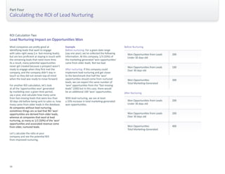 ROI Calculation Two 
Lead Nurturing Impact on Opportunities Won 
Part Four 
Calculating the ROI of Lead Nurturing 
Most companies are pretty good at Before Nurturing 
identifying leads that want to engage 
with sales right away (i.e. fast-moving leads), 
but are less proficient at staying in touch with 
the remaining leads that need more time. 
As a result, many potential opportunities 
never get created because a prospect wasn’t 
ready to engage when they first met the 
company, and the company didn’t stay in 
touch so they did not remain top-of-mind 
when the lead was ready to move forward. 
For another ROI calculation, let’s look 
at all the ‘opportunities won’ generated 
by marketing over a given time period, 
say a year, and calculate how many came 
from fast-moving leads that were less than 
30 days old before being sent to sales vs. how 
many came from older leads in the database. 
At companies without lead nurturing, 
sometimes things are so bad that NO ‘won’ 
opportunities are derived from older leads, 
whereas at companies that excel at lead 
nurturing, as many as 1/2 (50%) of the ‘won’ 
opportunities and associated revenue come 
from older, nurtured leads. 
Let’s calculate the ratio at your 
company and see the potential ROI 
from improved nurturing. 
Example 
Before nurturing: For a given date range 
(say one year), we’ve collected the following 
information. At this company, 1/3 (33%) of 
the marketing-generated ‘won opportunities’ 
came from older leads. Not too bad. 
After nurturing: If this company could 
implement lead nurturing and get closer 
to the benchmark that half the ‘won’ 
opportunities should come from nurtured 
leads, we can expect the same number of 
‘won’ opportunities from the “fast moving 
leads” (200) but in this case, there would 
be an additional 100 ‘won’ opportunities. 
With lead nurturing, we see at least 
a 33% increase in total marketing-generated 
won opportunities. 
Won Opportunities from Leads 
Under 30 days old 
Won Opportunities from Leads 
Over 30 days old 
Won Opportunities 
Total Marketing-Generated 
200 
100 
300 
After Nurturing 
Won Opportunities from Leads 
Under 30 days old 
Won Opportunities from Leads 
Over 30 days old 
Won Opportunities 
Total Marketing-Generated 
200 
200 
400 
34 
 