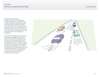 03 
Buying Has Changed Forever 
To make things even more challenging, 
the B2B buying process has fundamentally 
changed. Prospects are spending more time 
on the Web doing independent research, 
obtaining information from their peers and 
other third parties. That’s why companies are 
meeting prospective buyers earlier than ever, 
and is a key reason why having sales attempt 
to engage with every early-stage lead 
is premature. 
Scott Albro, CEO of Tippit, an online business 
media company, suggests that only in the 
last third of the today’s purchasing process 
do buyers want to engage with sales reps. 
This changes the role of marketing; instead 
of generating the lead and moving on, today’s 
marketers must synchronize their marketing 
throughout the buying process, providing 
potential buyers with high quality content that 
is contextually relevant. In sum: B2B buyers 
are now in control, and marketing must 
understand their needs and react in 
a relevant and timely manner. 
Part One 
What Is Lead Nurturing? 
© 2009 Marketo, Inc. All rights reserved. 
continued 
 