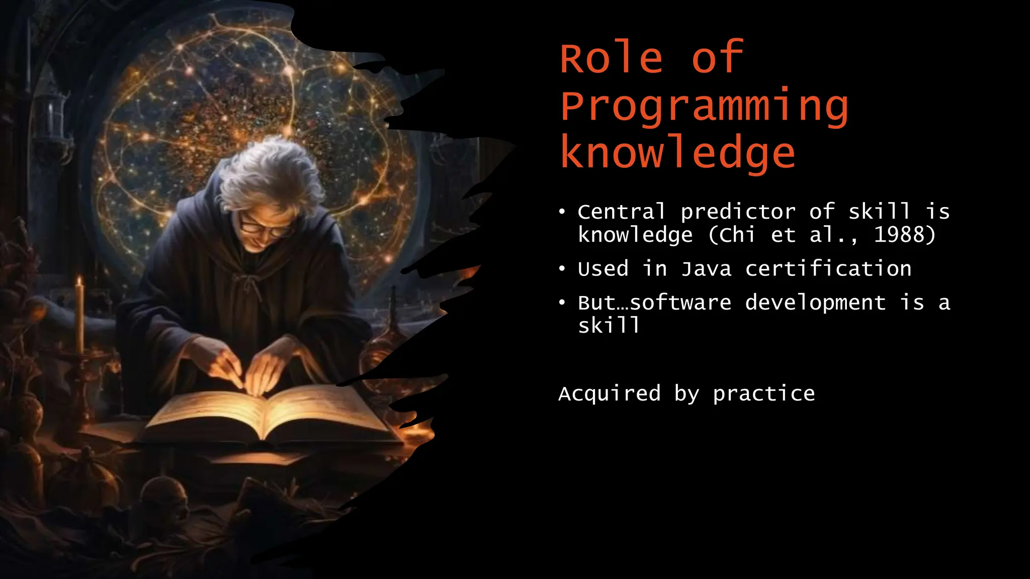 Role of
Programming
knowledge
• Central predictor of skill is
knowledge (Chi et al., 1988)
• Used in Java certification
• But…software development is a
skill
Acquired by practice
 