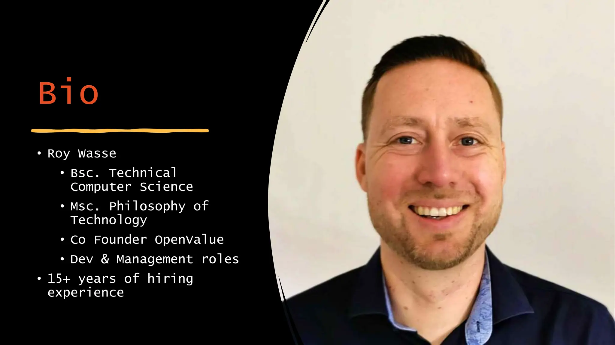 Bio
• Roy Wasse
• Bsc. Technical
Computer Science
• Msc. Philosophy of
Technology
• Co Founder OpenValue
• Dev & Management roles
• 15+ years of hiring
experience
 