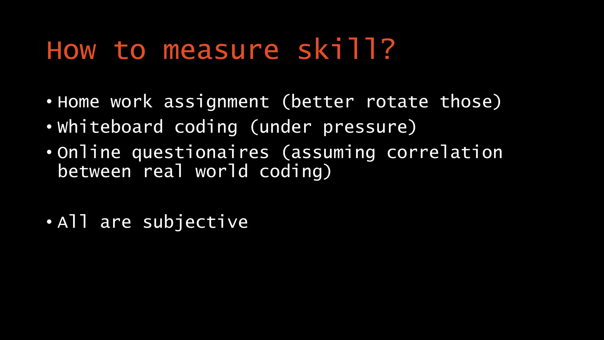 How to measure skill?
• Home work assignment (better rotate those)
• Whiteboard coding (under pressure)
• Online questionaires (assuming correlation
between real world coding)
• All are subjective
 