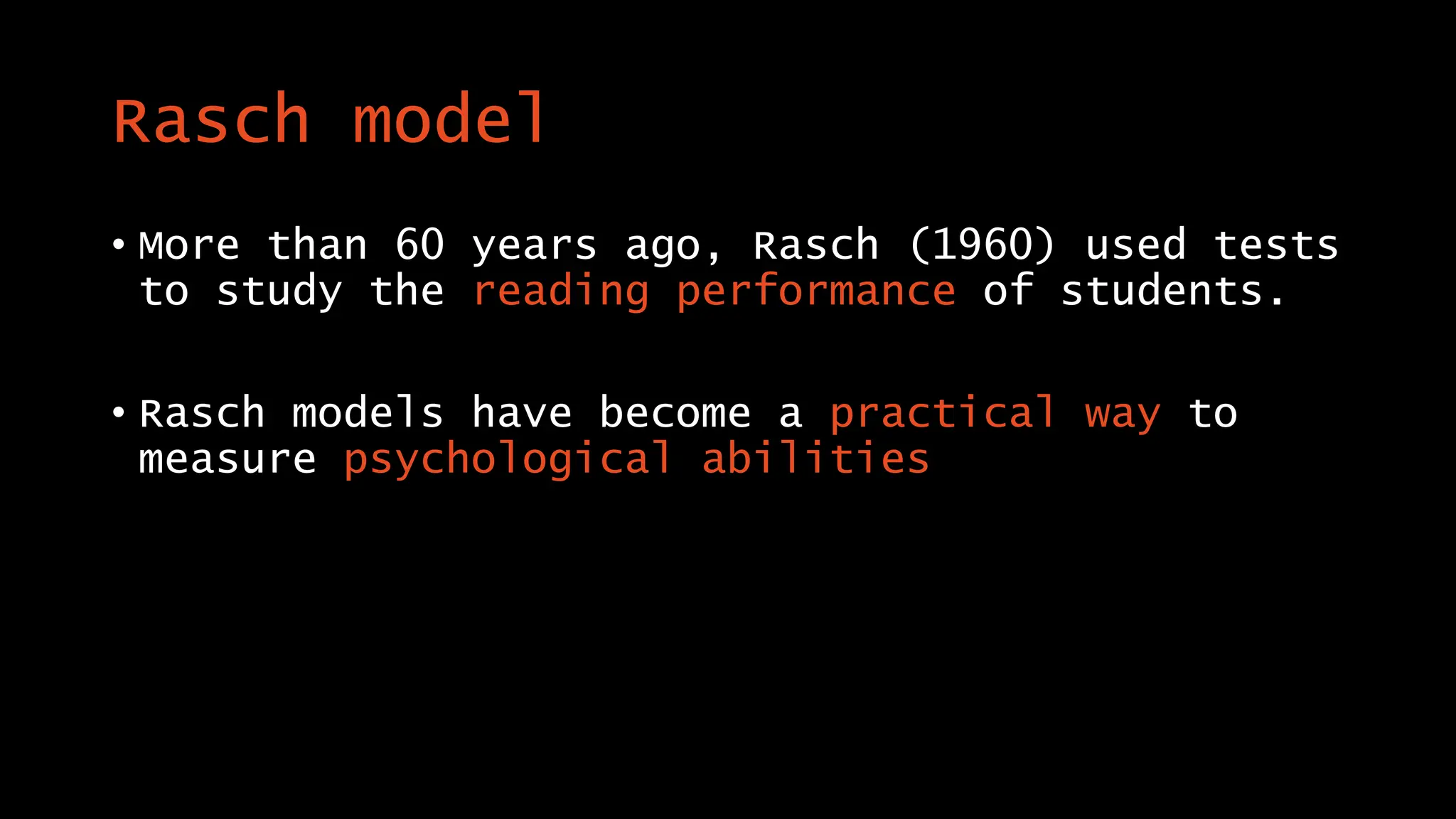 Rasch model
• More than 60 years ago, Rasch (1960) used tests
to study the reading performance of students.
• Rasch models have become a practical way to
measure psychological abilities
 