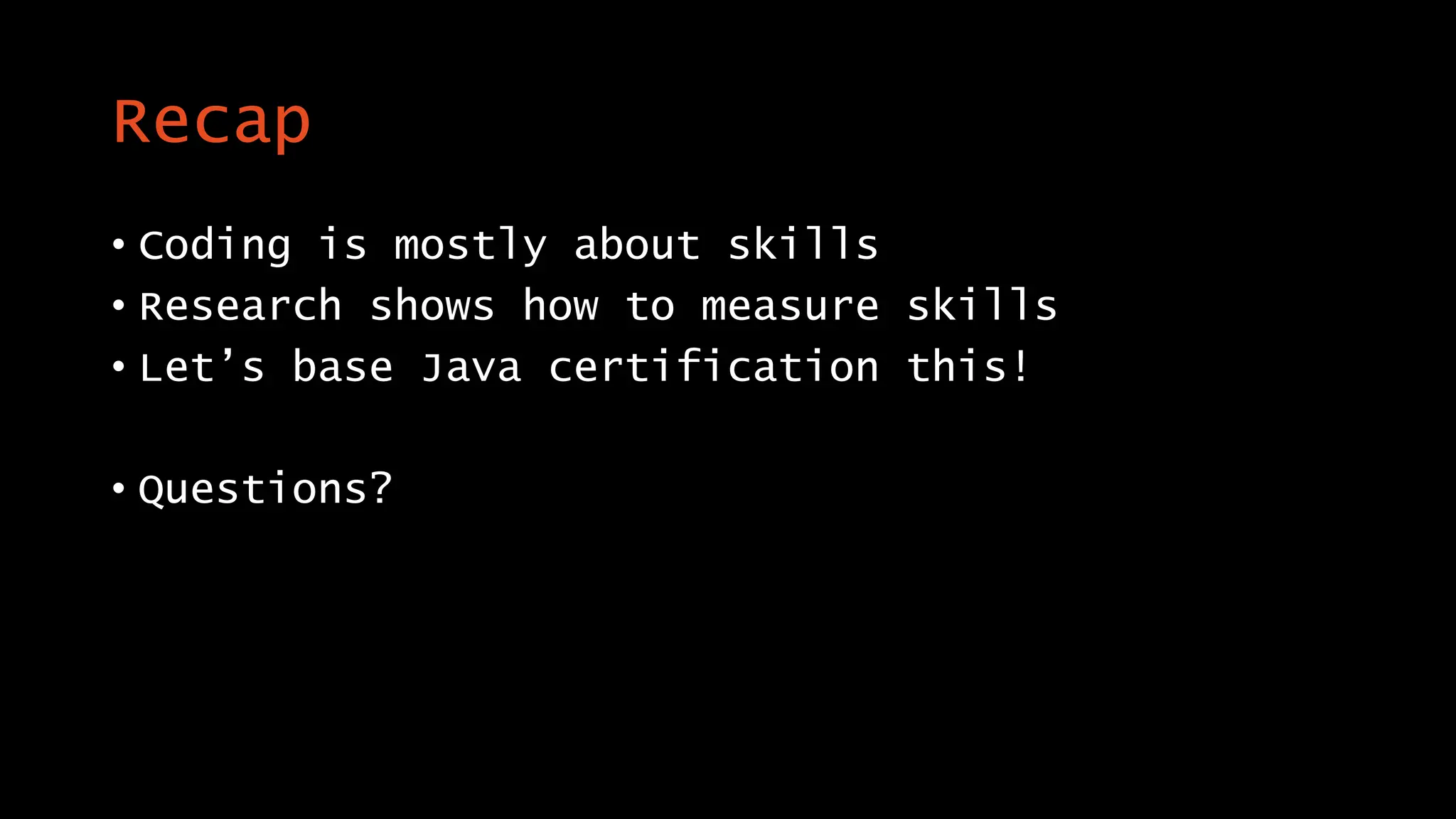 Recap
• Coding is mostly about skills
• Research shows how to measure skills
• Let’s base Java certification this!
• Questions?
 