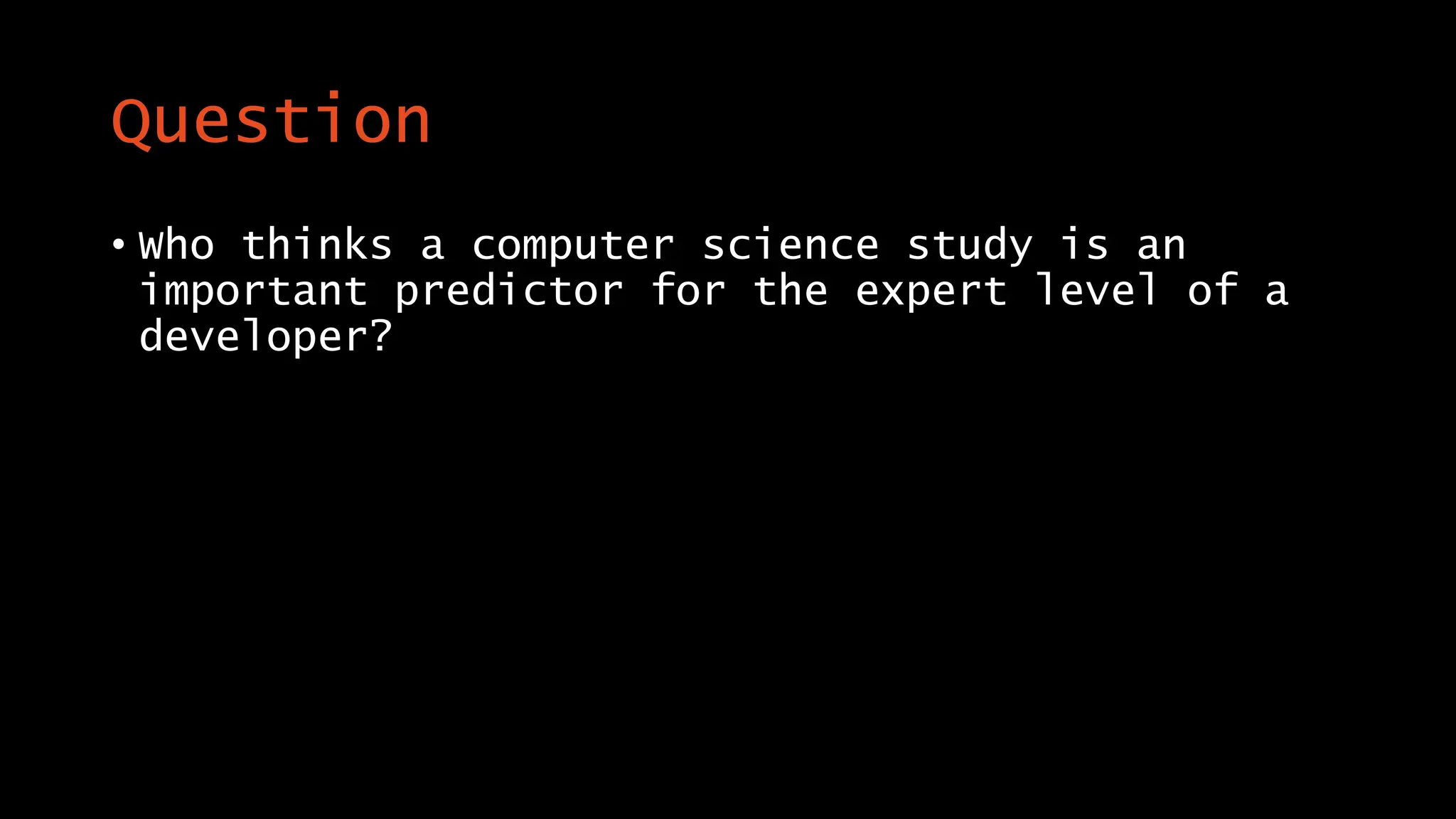 Question
• Who thinks a computer science study is an
important predictor for the expert level of a
developer?
 