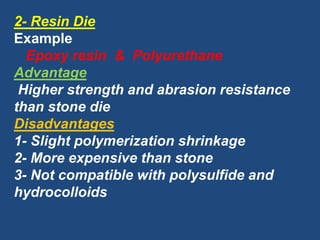 2- Resin Die
Example
Epoxy resin & Polyurethane
Advantage
Higher strength and abrasion resistance
than stone die
Disadvantages
1- Slight polymerization shrinkage
2- More expensive than stone
3- Not compatible with polysulfide and
hydrocolloids
 