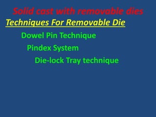 Solid cast with removable dies
Techniques For Removable Die
Dowel Pin Technique
Pindex System
Die-lock Tray technique
 