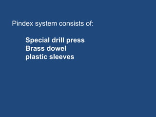 Pindex system consists of:
Special drill press
Brass dowel
plastic sleeves
 