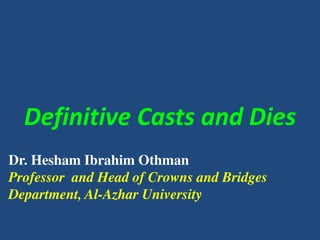 Definitive Casts and Dies
Dr. Hesham Ibrahim Othman
Professor and Head of Crowns and Bridges
Department, Al-Azhar University
 