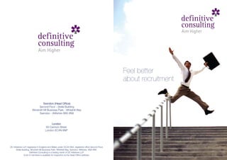 definitive
                                                                                                                          consulting
                                                                                                                          Aim Higher
                             definitive
                             consulting
                              Aim Higher



                                                                                                      Feel better
                                                                                                      about recruitment


                                Swindon (Head Office)
                            Second Floor - Stella Building
                       Windmill Hill Business Park - Whitehill Way
                            Swindon - Wiltshire SN5 6NX


                                          London
                                      60 Cannon Street
                                     London EC4N 6NP




DC Initiatives LLP, registered in England and Wales under OC341664, registered office Second Floor,
       Stella Building, Windmill Hill Business Park, Whitehill Way, Swindon, Wiltshire, SN5 6NX.
                       Definitive Consulting is a trading name of DC Initiatives LLP.
                A list of members is available for inspection at the Head Office address.
 
