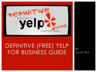 By:
Jason Fox
DEFINITIVE (FREE) YELP
FOR BUSINESS GUIDE
 