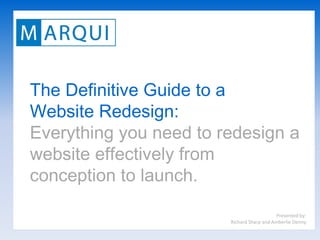 The Definitive Guide to a
Website Redesign:
Everything you need to redesign a
website effectively from
conception to launch.

                                            Presented by:
                        Richard Sharp and Amberlie Denny
 