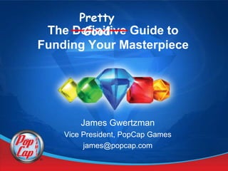 Pretty
       Good
 The Definitive Guide to
Funding Your Masterpiece




        James Gwertzman
    Vice President, PopCap Games
         james@popcap.com
 