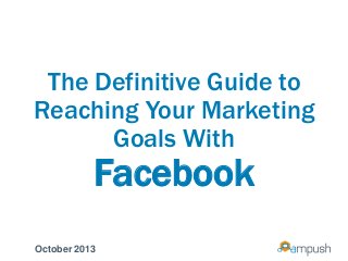 The Definitive Guide to
Reaching Your Marketing
Goals With
Facebook
October 2013
 