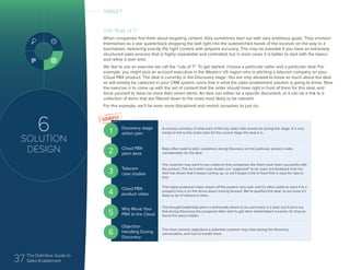 37 The Definitive Guide to
Sales Enablement
6
SOLUTION
DESIGN
The “Rule of 7”
When companies first think about targeting content, they sometimes start out with very ambitious goals. They envision
themselves as a star quarterback dropping the ball right into the outstretched hands of the receiver on the way to a
touchdown, delivering exactly the right content with pinpoint accuracy. This may be possible if you have an extremely
structured sales process that is highly repeatable and controlled, but in most cases it is better to start with the basics
and refine it over time.
We like to use an exercise we call the “rule of 7”. To get started, choose a particular seller and a particular deal. For
example, you might pick an account executive in the Western US region who is pitching a telecom company on your
Cloud PBX product. The deal is currently in the Discovery stage. You are only allowed to know as much about the deal
as will reliably be captured in your CRM system, since that is what the sales enablement solution is going to know. Now
the exercise is to come up with the set of content that the seller should have right in front of them for this deal, and
force yourself to have no more than seven items. An item can either be a specific document, or it can be a link to a
collection of items that are filtered down to the ones most likely to be relevant.
For this example, we’ll be even more disciplined and restrict ourselves to just six:
Discovery stage
action plan
A concise summary of what each of the key sales roles should do during this stage. It is very
handy to link to this action plan for the current stage the deal is in.
Cloud PBX
pitch deck
Reps often need to pitch customers during Discovery on the particular product under
consideration for the deal.
Telecom
case studies
The customer may want to see evidence that companies like theirs have been successful with
the product. This isn’t when case studies are “supposed” to be used, but feedback from the
field has shown that it keeps coming up, so we’ll target a link to them that is easy for reps to
find.
Cloud PBX
product video
This highly produced video shows off the product very well, and it’s often useful to send it to a
prospect who is on the fence about moving forward. We’ve qualified the deal, so we know it’s
likely to be of interest to them.
Why Move Your
PBX to the Cloud
This thought leadership piece is technically meant to be used early in a deal, but it turns out
that during Discovery the prospects often start to get other stakeholders involved. So they’ve
found this piece helpful.
Objection
Handling During
Discovery
The most common objections a potential customer may raise during the discovery
conversation, and how to handle them.
1
2
3
4
5
6
TARGET
 