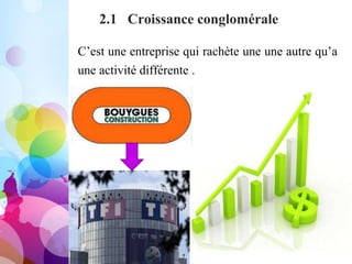 2.1 Croissance conglomérale
C’est une entreprise qui rachète une une autre qu’a
une activité différente .
 