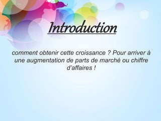 .
.
Introduction
comment obtenir cette croissance ? Pour arriver à
une augmentation de parts de marché ou chiffre
d’affaires !
 