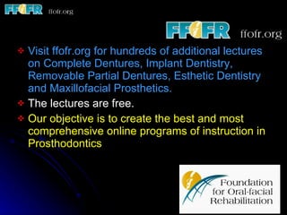 Visit ffofr.org for hundreds of additional lectures on Complete Dentures, Implant Dentistry, Removable Partial Dentures, Esthetic Dentistry and Maxillofacial Prosthetics. The lectures are free. Our objective is to create the best and most comprehensive online programs of instruction in Prosthodontics 