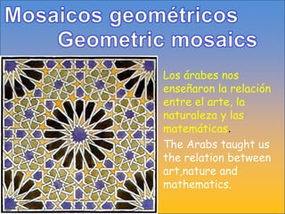 Mosaicos geométricosGeometricmosaicsLos árabesnosenseñaron la relación entre el arte, la naturaleza y lasmatemáticas. The Arabs taught us the relation between art,nature and mathematics.