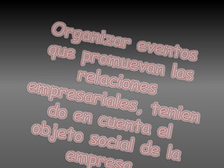 Organizar eventos que promuevan las relaciones empresariales, teniendo en cuenta el objeto social de la empresa. 