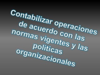 Contabilizar operaciones de acuerdo con las normas vigentes y las politicas organizacionales