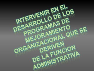 INTERVENIR EN EL DESARROLLO DE LOSPROGRAMAS DE MEJORAMIENTOORGANIZACIONAL QUE SE DERIVEN DE LA FUNCION ADMINISTRATIVA 