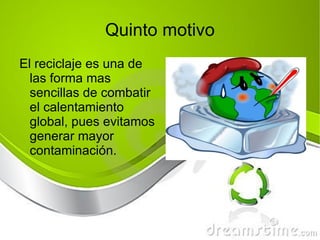 Quinto motivo El reciclaje es una de las forma mas sencillas de combatir el calentamiento global, pues evitamos generar mayor contaminación. 