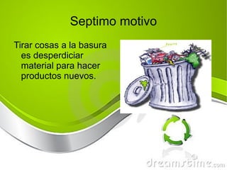 Septimo motivo Tirar cosas a la basura es desperdiciar material para hacer productos nuevos. 