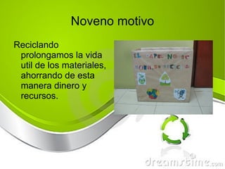 Noveno motivo Reciclando prolongamos la vida util de los materiales, ahorrando de esta manera dinero y recursos. 
