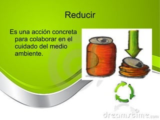 Reducir Es una acción concreta para colaborar en el cuidado del medio ambiente.  
