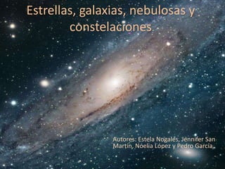 Estrellas, galaxias, nebulosas y
        constelaciones




                Autores: Estela Nogales, Jennifer San
                Martín, Noelia López y Pedro García
 