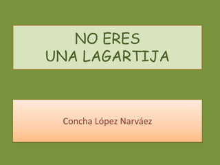 NO ERES 
UNA LAGARTIJA 
Concha López Narváez 
 