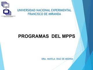 UNIVERSIDAD NACIONAL EXPERIMENTAL
FRANCISCO DE MIRANDA
DRA. MAYELA DIAZ DE MEDINA
PROGRAMAS DEL MPPS
 