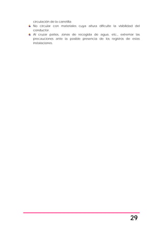 29
circulación de la carretilla
No circular con materiales cuya altura dificulte la visibilidad del
conductor.
Al cruzar patios, zonas de recogida de agua, etc., extremar las
precauciones ante la posible presencia de los registros de estas
instalaciones.
 