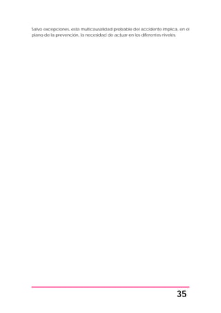 35
Salvo excepciones, esta multicausalidad probable del accidente implica, en el
plano de la prevención, la necesidad de actuar en los diferentes niveles.
 