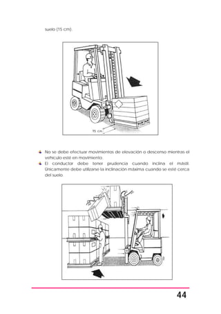 44
suelo (15 cm).
No se debe efectuar movimientos de elevación o descenso mientras el
vehículo esté en movimiento.
El conductor debe tener prudencia cuando inclina el mástil.
Únicamente debe utilizarse la inclinación máxima cuando se esté cerca
del suelo.
 
