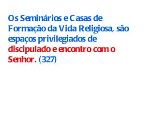 Os Seminários e Casas de Formação da Vida Religiosa, são espaços privilegiados de  discipulado e encontro com o Senhor .  ( 327)   