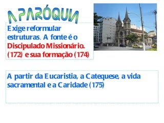 A PARÓQUIA Exige reformular estruturas .  A fonte é o  Discipulado Missionário. (172) e sua formação (174) A partir da Eucaristia, a Catequese, a vida sacramental e a Caridade (175) 