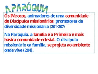 A PARÓQUIA Os Párocos , animadores de uma  comunidade de Discípulos missionários , promotores da diversidade missionária  (201-207) Na Paróquia, a  família é a Primeira e mais básica comunidade eclesial.  O discípulo missionário ea família,  se projeta ao ambiente  onde vive (204).  