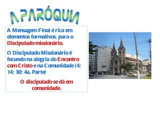 A PARÓQUIA A Mensagem Final é rica em elementos formativos, para o  Discipulado missionário. O Discipulado Missionário é fecundo na alegria do  Encontro   com Cristo  e na Comunidade (4; 14; 30; 4a. Parte) O discipulado se dá em comunidade. 
