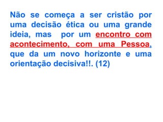 Não se começa a ser cristão por uma decisão ética ou uma grande ideia, mas  por um   encontro com acontecimento, com uma Pessoa ,  que da um novo horizonte e uma orientação decisiva!!.   (12) 