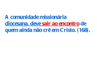 A comunidade missionária  diocesana, deve  sair ao encontro  de quem ainda não crê em Cristo. (168). 