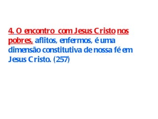 4.   O encontro  com Jesus Cristo   nos pobres,  aflitos, enfermos, é uma dimensão constitutiva de nossa fé em Jesus Cristo. (257)   