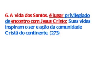 6. A vida dos Santos,  é lugar  privilegiado de  encontro com Jesus Cristo;   Suas vidas inspiram o ser e ação da comunidade Cristã do continente.  ( 273 ) 