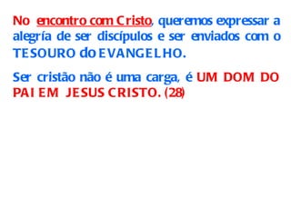 No  encontro com Cristo , queremos expressar a alegría de ser discípulos e ser enviados com o TESOURO  do  EVANGELHO.  Ser cristão não é uma carga, é  UM DOM DO PAI EM  JESUS CRISTO. (28) 