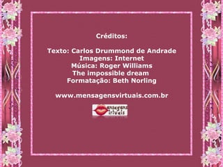 Créditos: Texto: Carlos Drummond de Andrade Imagens: Internet Música: Roger Williams The impossible dream   Formatação: Beth Norling www.mensagensvirtuais.com.br 