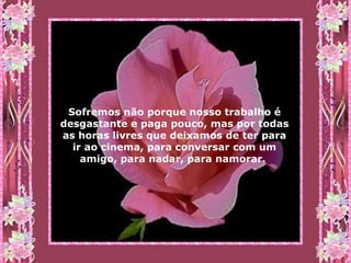 Sofremos não porque nosso trabalho é desgastante e paga pouco, mas por todas as horas livres que deixamos de ter para ir ao cinema, para conversar com um amigo, para nadar, para namorar.   