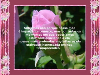 Sofremos não porque nossa mãe é impaciente conosco, mas por todos os momentos em que poderíamos estar confidenciando à ela  nossas mais profundas angústias se ela estivesse interessada em nos  compreender.   
