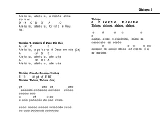 Aleluya 3
Ale l u i a , ale l u i a , a minha alma
ab r i r e i .                                        Aleluya
D f# G D G                      A         D           G    D    CGCD G        D CGCDG
A l e l u i a , a l e l u i a , Cr i s t o é meu      Aleluya, aleluya, aleluya, aleluya.
Re i
                                                       G      d      G    C          a
                                                      D
                                                      Padr H i o y Espí
                                                           e,    j        ritu, toda la
Aleluia, A Palavra É Deus Em Nós                      cr eaci ón t al
                                                                   e  aba
A c# D                       E                                G               B c      D D7
A l e l u i a , a pa l a v r a é Deu s em nó s (2x)   por que t amor l ena al ci o y a
                                                                u       l          el
A               c# D         E                        l t erra.
                                                       a i
Ale l u i a , ale l u i a , ale l u i a
A               c# D E A
Ale l u i a , ale l u i a , ale l u i a


Aleluia, Quando Estamos Unidos
E B       c# g# A E B7
Aleluia, Aleluia, Aleluia. (bis)

f#           G#7 c#        G#7
  Quando estamos unidos Estás
entre nós
A       f#      A B7
E nos falarás da tua vida.

Este nosso mundo sentido terá
se Tua palavra renovar.
 